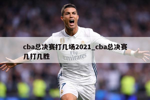 cba总决赛打几场2021_cba总决赛几打几胜