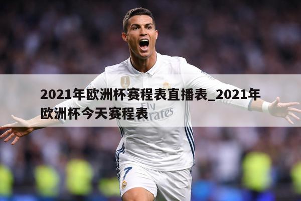2021年欧洲杯赛程表直播表_2021年欧洲杯今天赛程表