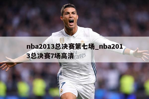 nba2013总决赛第七场_nba2013总决赛7场高清