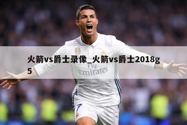 火箭vs爵士录像_火箭vs爵士2018g5