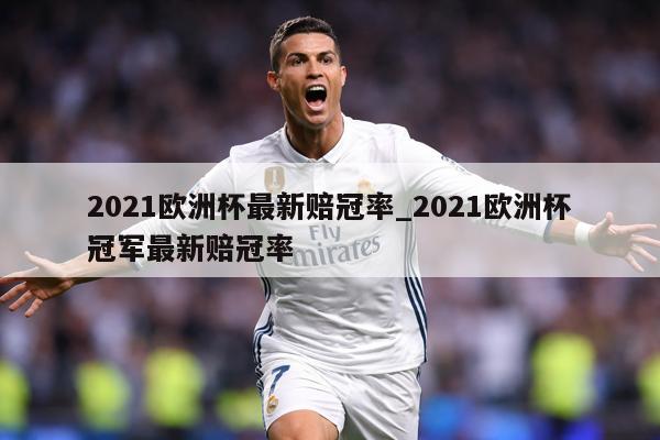 2021欧洲杯最新赔冠率_2021欧洲杯冠军最新赔冠率