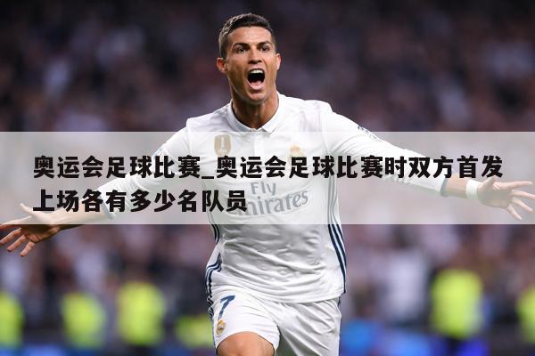 奥运会足球比赛_奥运会足球比赛时双方首发上场各有多少名队员