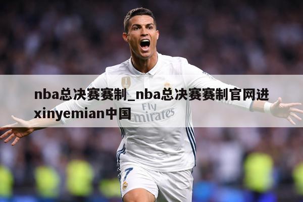 nba总决赛赛制_nba总决赛赛制官网进xinyemian中国
