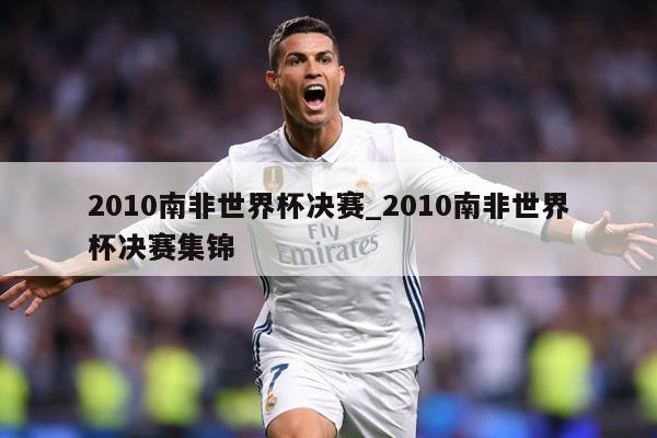 2010南非世界杯决赛_2010南非世界杯决赛集锦