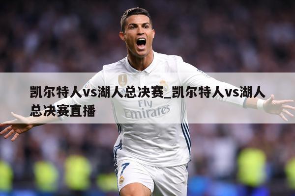 凯尔特人vs湖人总决赛_凯尔特人vs湖人总决赛直播