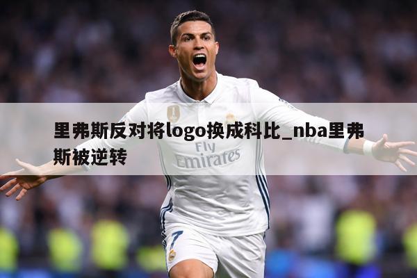 里弗斯反对将logo换成科比_nba里弗斯被逆转