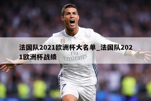 法国队2021欧洲杯大名单_法国队2021欧洲杯战绩