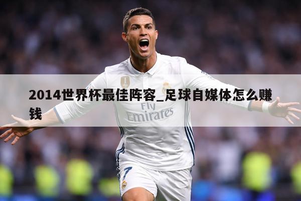 2014世界杯最佳阵容_足球自媒体怎么赚钱