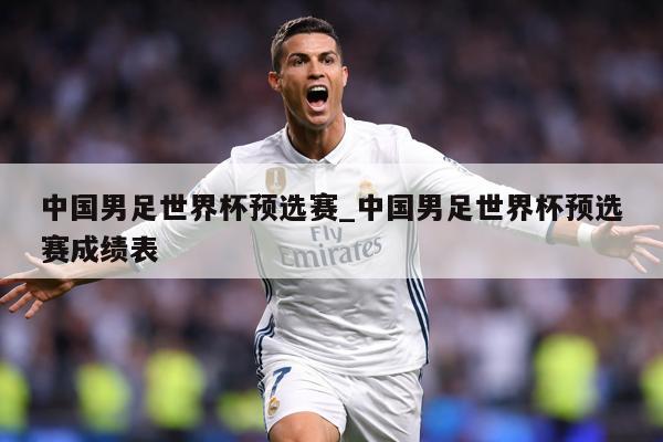 中国男足世界杯预选赛_中国男足世界杯预选赛成绩表
