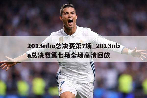 2013nba总决赛第7场_2013nba总决赛第七场全场高清回放