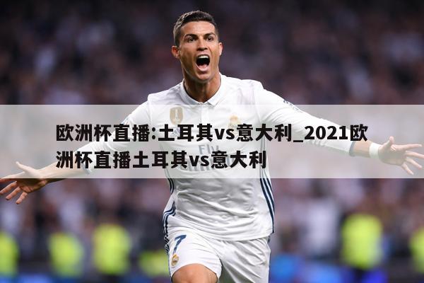 欧洲杯直播:土耳其vs意大利_2021欧洲杯直播土耳其vs意大利