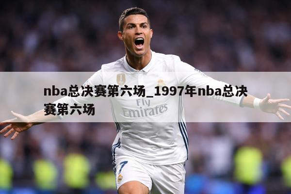 nba总决赛第六场_1997年nba总决赛第六场