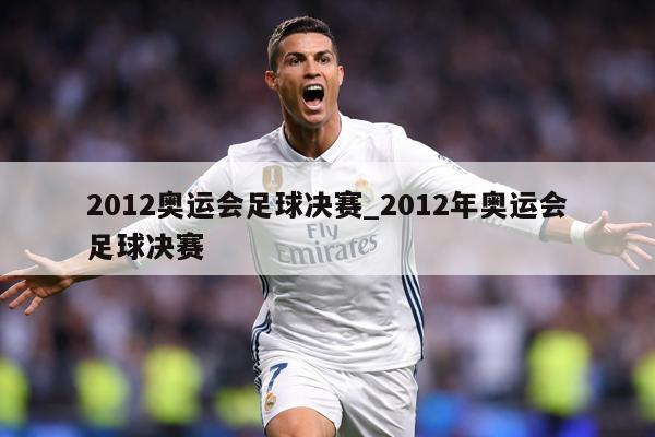 2012奥运会足球决赛_2012年奥运会足球决赛