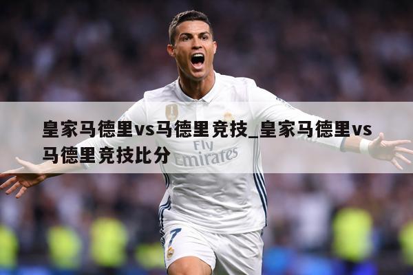 皇家马德里vs马德里竞技_皇家马德里vs马德里竞技比分