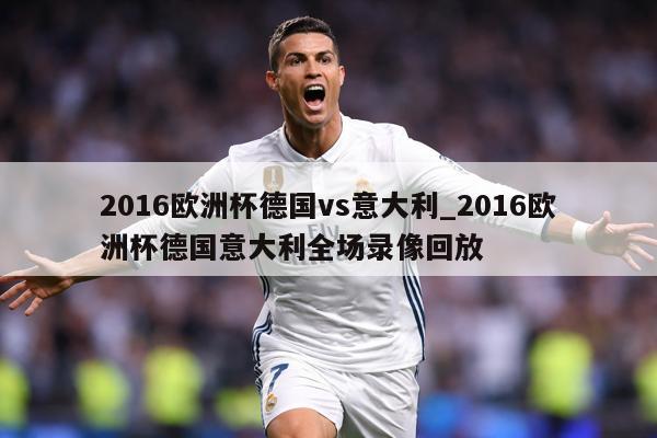 2016欧洲杯德国vs意大利_2016欧洲杯德国意大利全场录像回放