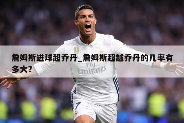 详细阅读:詹姆斯进球超乔丹_詹姆斯超越乔丹的几率有多大? 詹姆斯进球超乔丹_詹姆斯超越乔丹的几率有多大?