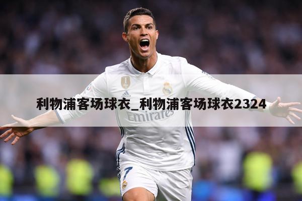 利物浦客场球衣_利物浦客场球衣2324